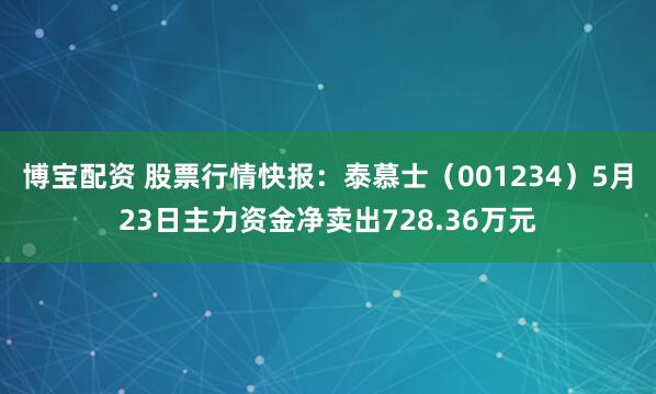 博宝配资 股票行情快报：泰慕士（001234）5月23日主力资金净卖出728.36万元