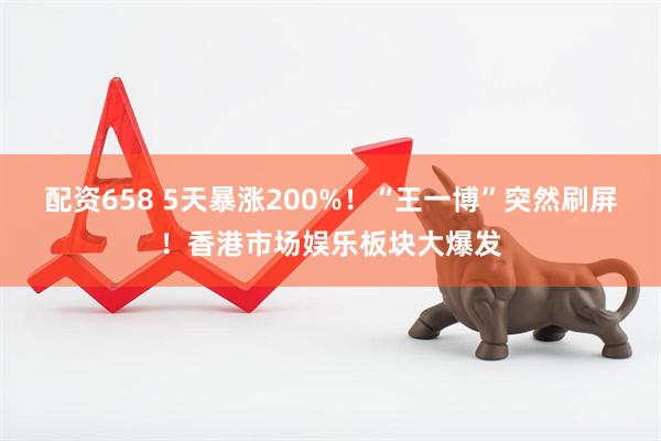 配资658 5天暴涨200%！“王一博”突然刷屏！香港市场娱乐板块大爆发