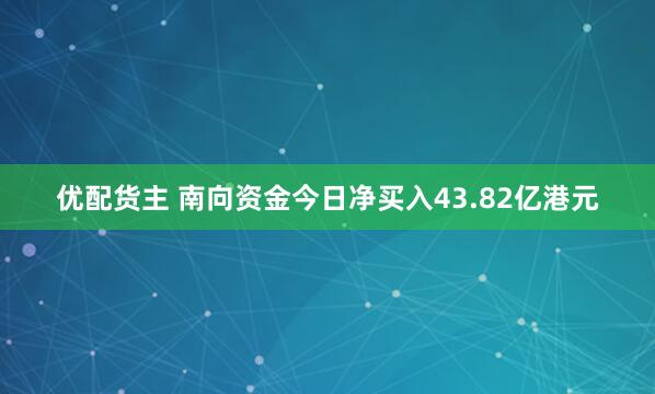 优配货主 南向资金今日净买入43.82亿港元