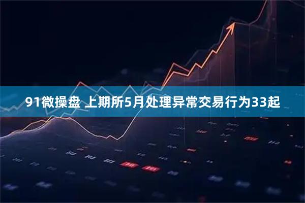 91微操盘 上期所5月处理异常交易行为33起