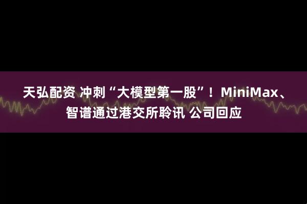 天弘配资 冲刺“大模型第一股”！MiniMax、智谱通过港交所聆讯 公司回应