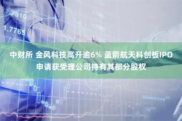 中财所 金风科技高开逾6% 蓝箭航天科创板IPO申请获受理公司持有其部分股权