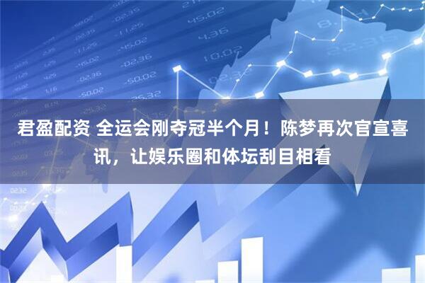 君盈配资 全运会刚夺冠半个月！陈梦再次官宣喜讯，让娱乐圈和体坛刮目相看