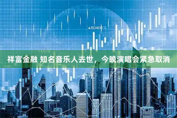 祥富金融 知名音乐人去世，今晚演唱会紧急取消